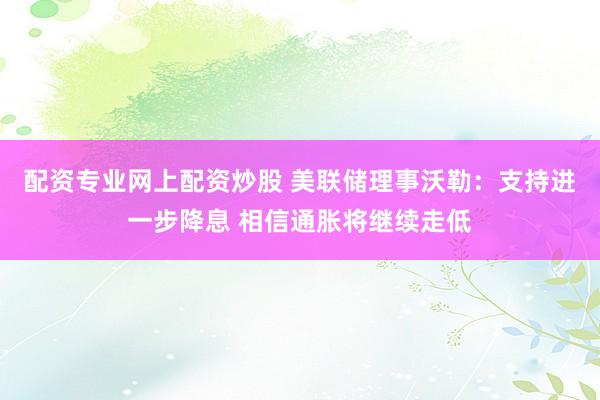 配资专业网上配资炒股 美联储理事沃勒：支持进一步降息 相信通胀将继续走低