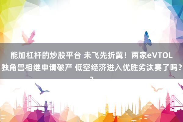 能加杠杆的炒股平台 未飞先折翼！两家eVTOL独角兽相继申请破产 低空经济进入优胜劣汰赛了吗？