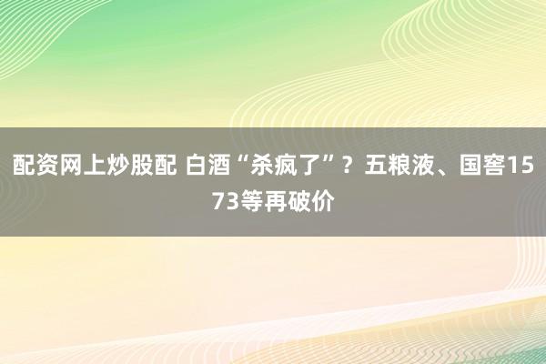 配资网上炒股配 白酒“杀疯了”？五粮液、国窖1573等再破价