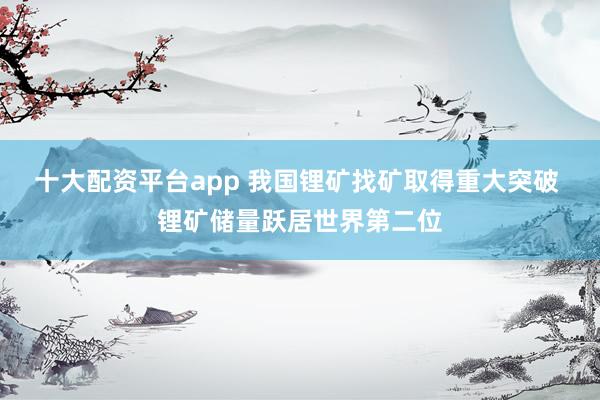 十大配资平台app 我国锂矿找矿取得重大突破 锂矿储量跃居世界第二位