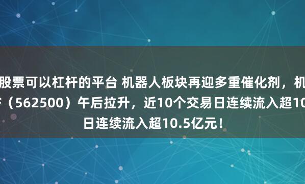 股票可以杠杆的平台 机器人板块再迎多重催化剂，机器人ETF（562500）午后拉升，近10个交易日连续流入超10.5亿元！