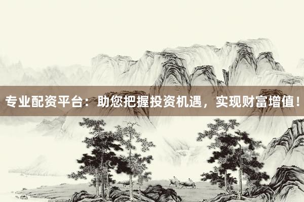 专业配资平台：助您把握投资机遇，实现财富增值！