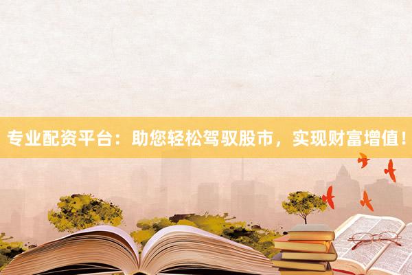 专业配资平台：助您轻松驾驭股市，实现财富增值！
