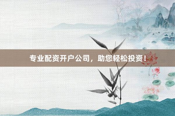 专业配资开户公司，助您轻松投资！