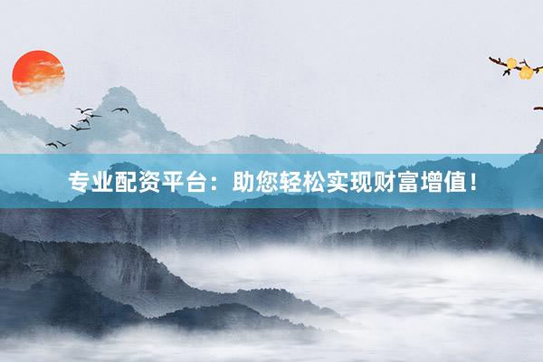 专业配资平台：助您轻松实现财富增值！