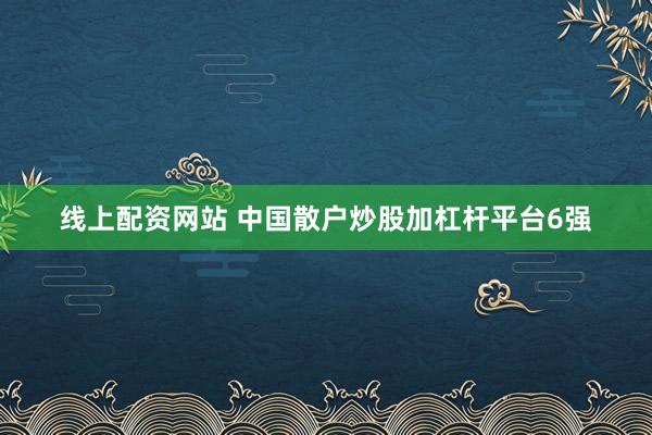 线上配资网站 中国散户炒股加杠杆平台6强