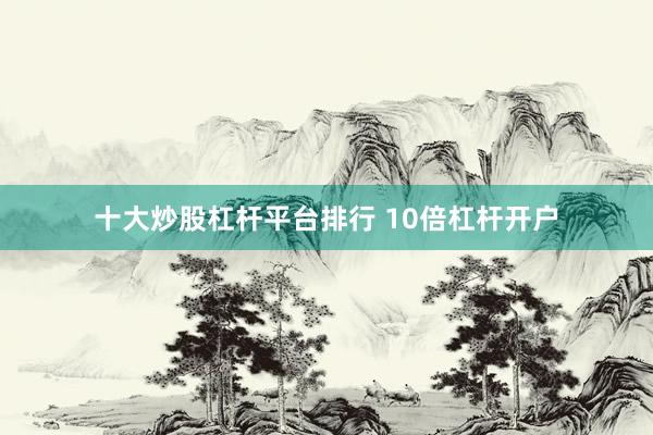 十大炒股杠杆平台排行 10倍杠杆开户