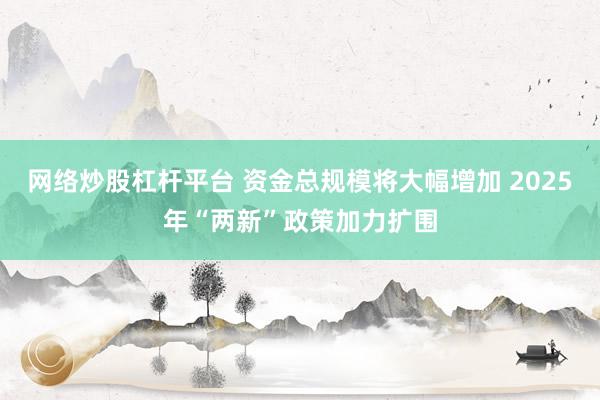 网络炒股杠杆平台 资金总规模将大幅增加 2025年“两新”政策加力扩围