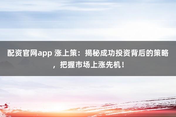 配资官网app 涨上策：揭秘成功投资背后的策略，把握市场上涨先机！