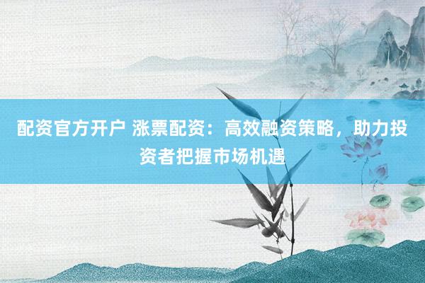 配资官方开户 涨票配资：高效融资策略，助力投资者把握市场机遇