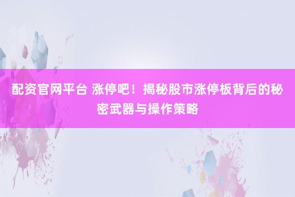配资官网平台 涨停吧！揭秘股市涨停板背后的秘密武器与操作策略