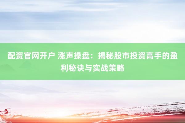 配资官网开户 涨声操盘：揭秘股市投资高手的盈利秘诀与实战策略