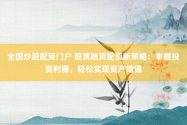 全国炒股配资门户 股票融资配资新策略：掌握投资利器，轻松实现资产增值