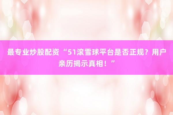 最专业炒股配资 “51滚雪球平台是否正规？用户亲历揭示真相！”
