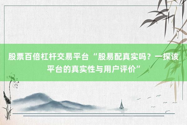 股票百倍杠杆交易平台 “股易配真实吗？一探该平台的真实性与用户评价”