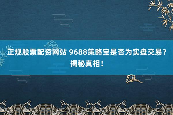 正规股票配资网站 9688策略宝是否为实盘交易？揭秘真相！