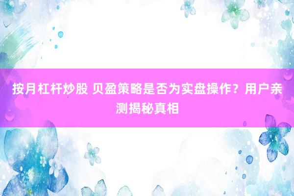 按月杠杆炒股 贝盈策略是否为实盘操作？用户亲测揭秘真相