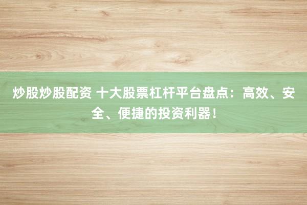 炒股炒股配资 十大股票杠杆平台盘点：高效、安全、便捷的投资利器！