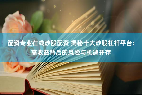 配资专业在线炒股配资 揭秘十大炒股杠杆平台：高收益背后的风险与机遇并存