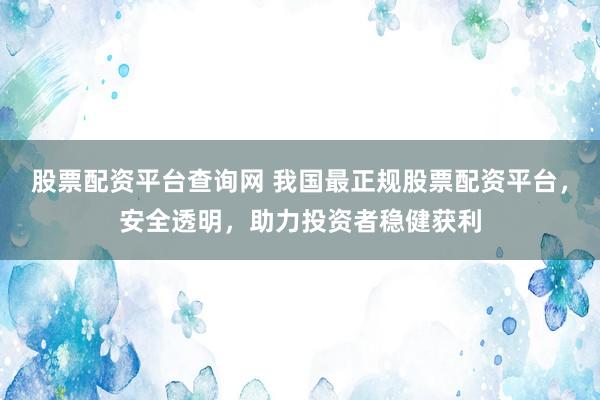 股票配资平台查询网 我国最正规股票配资平台，安全透明，助力投资者稳健获利