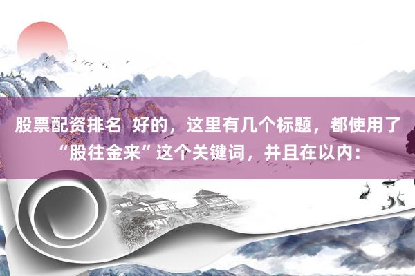 股票配资排名  好的，这里有几个标题，都使用了“股往金来”这个关键词，并且在以内：