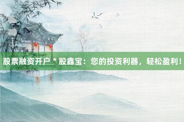 股票融资开户 * 股鑫宝：您的投资利器，轻松盈利！