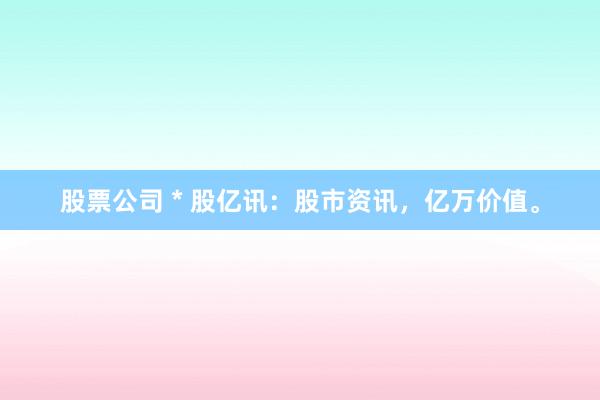 股票公司 * 股亿讯：股市资讯，亿万价值。