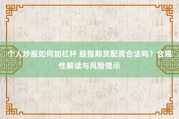 个人炒股如何加杠杆 股指期货配资合法吗？合规性解读与风险提示