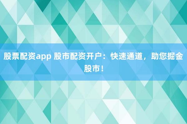 股票配资app 股市配资开户：快速通道，助您掘金股市！