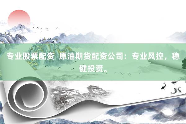 专业股票配资  原油期货配资公司：专业风控，稳健投资。