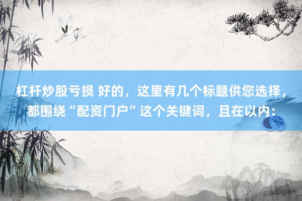 杠杆炒股亏损 好的，这里有几个标题供您选择，都围绕“配资门户”这个关键词，且在以内：