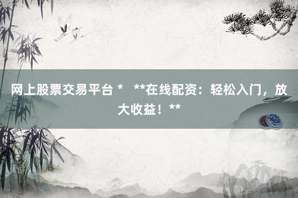 网上股票交易平台 *   **在线配资：轻松入门，放大收益！**