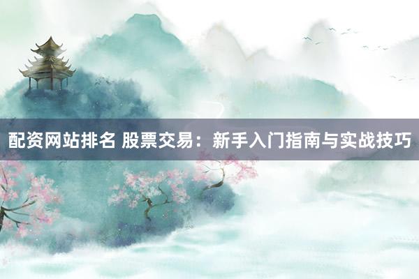 配资网站排名 股票交易：新手入门指南与实战技巧