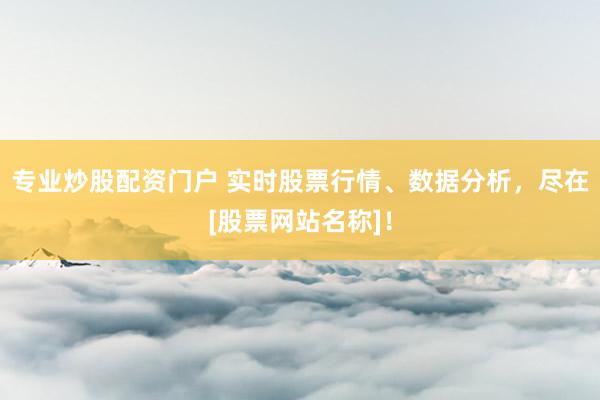 专业炒股配资门户 实时股票行情、数据分析，尽在[股票网站名称]！