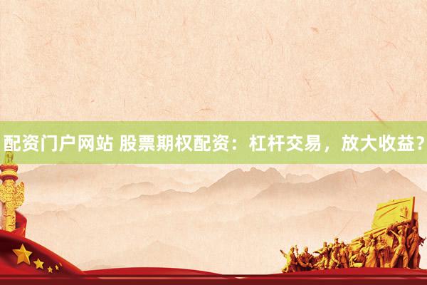 配资门户网站 股票期权配资：杠杆交易，放大收益？