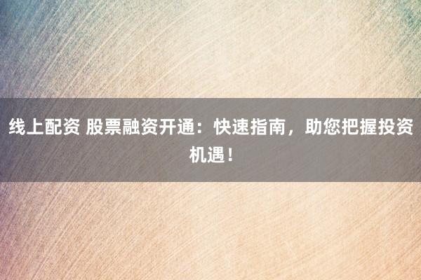 线上配资 股票融资开通：快速指南，助您把握投资机遇！