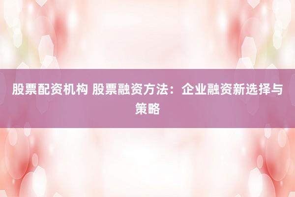 股票配资机构 股票融资方法：企业融资新选择与策略