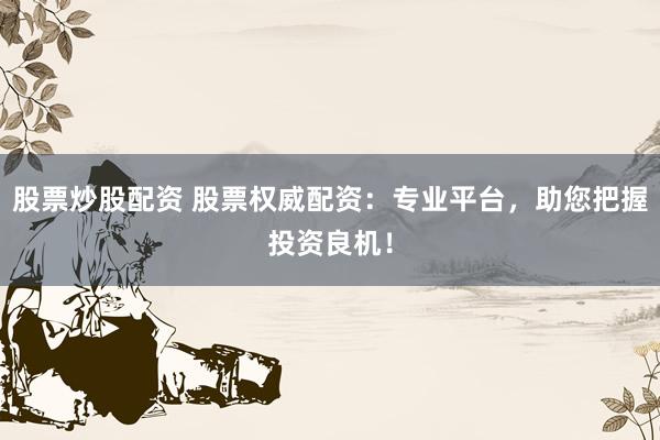 股票炒股配资 股票权威配资：专业平台，助您把握投资良机！
