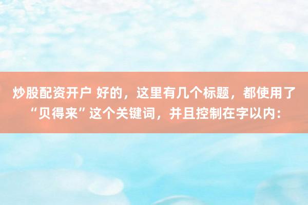 炒股配资开户 好的，这里有几个标题，都使用了“贝得来”这个关键词，并且控制在字以内：