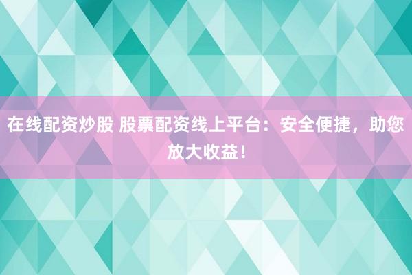 在线配资炒股 股票配资线上平台：安全便捷，助您放大收益！