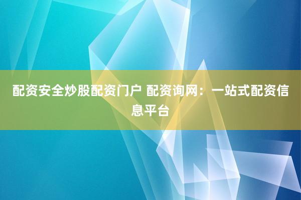 配资安全炒股配资门户 配资询网：一站式配资信息平台