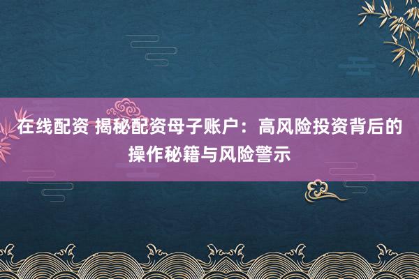 在线配资 揭秘配资母子账户：高风险投资背后的操作秘籍与风险警示