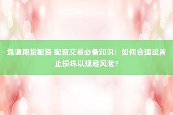 靠谱期货配资 配资交易必备知识：如何合理设置止损线以规避风险？