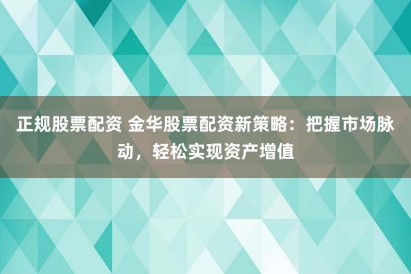 正规股票配资 金华股票配资新策略：把握市场脉动，轻松实现资产增值