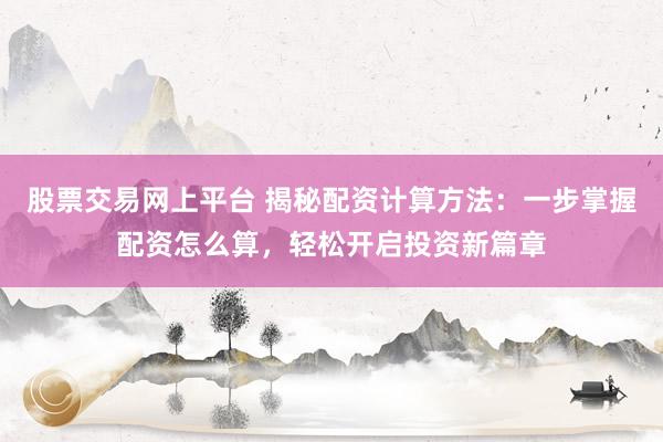 股票交易网上平台 揭秘配资计算方法：一步掌握配资怎么算，轻松开启投资新篇章