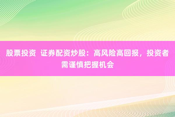 股票投资  证券配资炒股：高风险高回报，投资者需谨慎把握机会