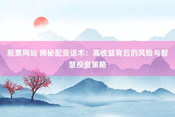 股票网站 揭秘配资话术：高收益背后的风险与智慧投资策略