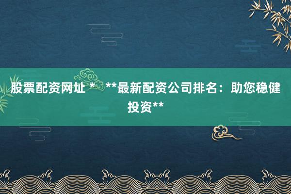 股票配资网址 *   **最新配资公司排名：助您稳健投资**