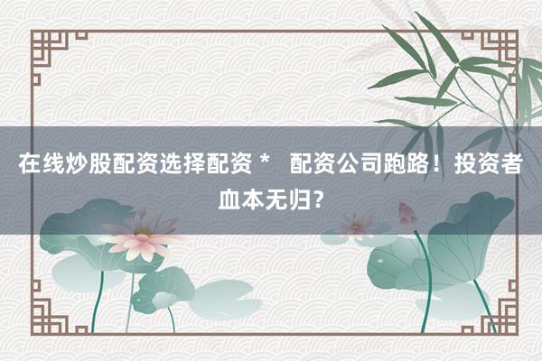 在线炒股配资选择配资 *   配资公司跑路！投资者血本无归？