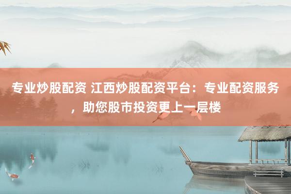 专业炒股配资 江西炒股配资平台：专业配资服务，助您股市投资更上一层楼